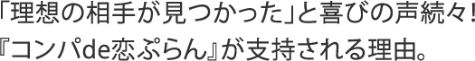 「理想の相手が見つかった」と喜びの声続々!『コンパde恋ぷらん』が支持される理由。